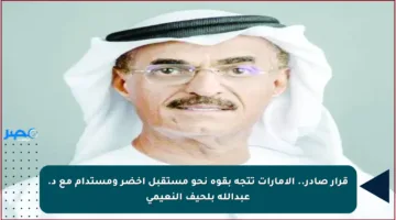 قرار صادر.. الإمارات تتجه بقوة نحو مستقبل أخضر ومستدام مع د. عبدالله بلحيف النعيمي